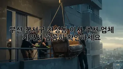 부산 강서구 천성동 이사 추천 업체: 계약서 꼼꼼히 확인하세요!