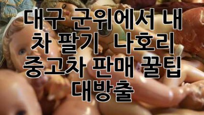대구 군위에서 내 차 팔기 🚗💨: 나호리 중고차 판매 꿀팁 대방출!
